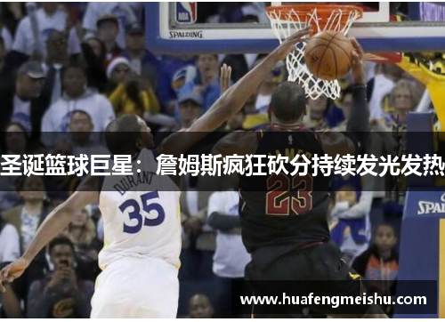 圣诞篮球巨星：詹姆斯疯狂砍分持续发光发热